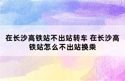 在长沙高铁站不出站转车 在长沙高铁站怎么不出站换乘